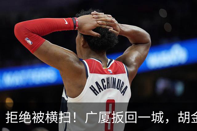 拒绝被横扫！广厦扳回一城，胡金秋爆发，林秉圣奇兵，孙铭徽尴尬